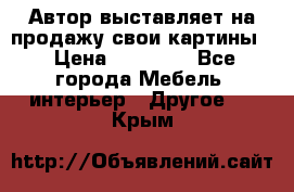 Автор выставляет на продажу свои картины  › Цена ­ 22 000 - Все города Мебель, интерьер » Другое   . Крым